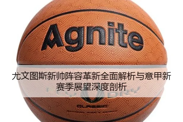 尤文图斯新帅阵容革新全面解析与意甲新赛季展望深度剖析（ZHONGOU SPORTS）
